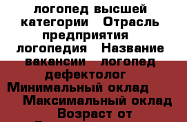 логопед высшей категории › Отрасль предприятия ­ логопедия › Название вакансии ­ логопед-дефектолог › Минимальный оклад ­ 600 › Максимальный оклад ­ 700 › Возраст от ­ 4 › Возраст до ­ 19 - Татарстан респ., Казань г. Работа » Вакансии   . Татарстан респ.